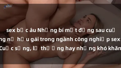 sex bắc âu Những bí mật đằng sau cuộc sống của những nữ hầu gái trong ngành công nghiệp sex: Cuộc sống, lẽ thường hay những khó khăn mà họ phải đối mặt.