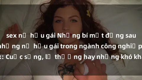 sex nữ hầu gái Những bí mật đằng sau cuộc sống của những nữ hầu gái trong ngành công nghiệp sex: Cuộc sống, lẽ thường hay những khó khăn mà họ phải đối mặt.