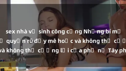 sex nhà vệ sinh công cộng Những bí mật về sex gái Tây: Sự quyến rũ đầy mê hoặc và không thể cưỡng lại của phụ nữ Tây phương