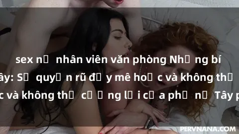 sex nữ nhân viên văn phòng Những bí mật về sex gái Tây: Sự quyến rũ đầy mê hoặc và không thể cưỡng lại của phụ nữ Tây phương