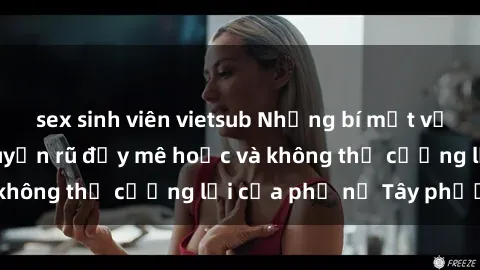 sex sinh viên vietsub Những bí mật về sex gái Tây: Sự quyến rũ đầy mê hoặc và không thể cưỡng lại của phụ nữ Tây phương