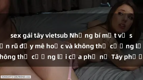sex gái tây vietsub Những bí mật về sex gái Tây: Sự quyến rũ đầy mê hoặc và không thể cưỡng lại của phụ nữ Tây phương