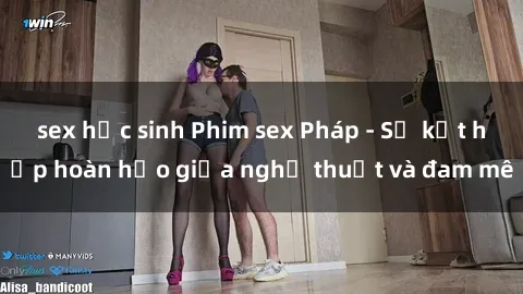 sex học sinh Phim sex Pháp - Sự kết hợp hoàn hảo giữa nghệ thuật và đam mê