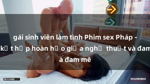 gái sinh viên làm tình Phim sex Pháp - Sự kết hợp hoàn hảo giữa nghệ thuật và đam mê