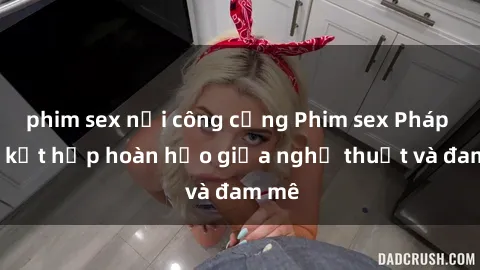 phim sex nơi công cộng Phim sex Pháp - Sự kết hợp hoàn hảo giữa nghệ thuật và đam mê