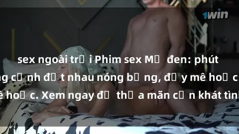 sex ngoài trời Phim sex Mỹ đen: phút mãnh liệt với những cảnh địt nhau nóng bỏng, đầy mê hoặc. Xem ngay để thỏa mãn cơn khát tình dục của bạn!