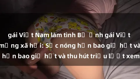 gái Việt Nam làm tình Bộ ảnh gái Việt Nam nude gây sốt mạng xã hội: Sắc nóng hơn bao giờ hết và thu hút triệu lượt xem