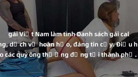 gái Việt Nam làm tình Danh sách gái call girl vip chất lượng, dịch vụ hoàn hảo, đáng tin cậy. Điều hấp dẫn cho các quý ông thượng đẳng tại thành phố. Hãy nhấc máy và đặt lịch ngay!
