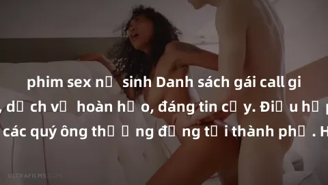 phim sex nữ sinh Danh sách gái call girl vip chất lượng, dịch vụ hoàn hảo, đáng tin cậy. Điều hấp dẫn cho các quý ông thượng đẳng tại thành phố. Hãy nhấc máy và đặt lịch ngay!