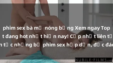phim sex bà mẹ nóng bỏng Xem ngay Top phim sex mới nhất đang hot nhất hiện nay! Cập nhật liên tục những bộ phim sex hấp dẫn, độc đáo và đầy kích thích.