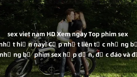 sex viet nam HD Xem ngay Top phim sex mới nhất đang hot nhất hiện nay! Cập nhật liên tục những bộ phim sex hấp dẫn, độc đáo và đầy kích thích.