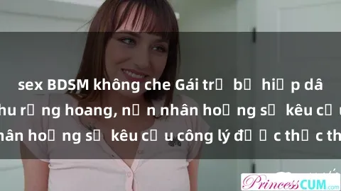 sex BDSM không che Gái trẻ bị hiếp dâm bạo lực trong khu rừng hoang, nạn nhân hoảng sợ kêu cầu công lý được thực thi