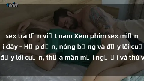 sex tra tấn việt nam Xem phim sex miễn phí online ngay tại đây – Hấp dẫn, nóng bỏng và đầy lôi cuốn, thỏa mãn mọi người và thú vui của bạn!
