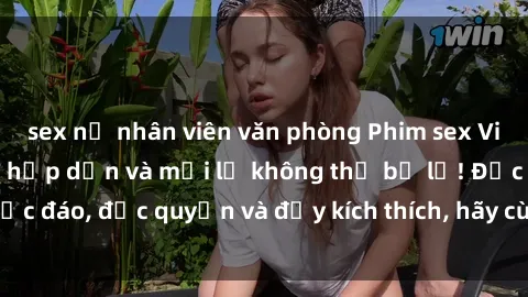 sex nữ nhân viên văn phòng Phim sex Vietsub: Trải nghiệm hấp dẫn và mới lạ không thể bỏ lỡ! Độc đáo, độc quyền và đầy kích thích, hãy cùng khám phá ngay!