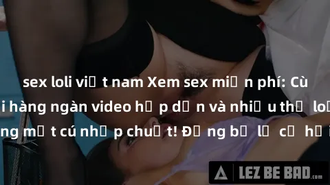 sex loli việt nam Xem sex miễn phí: Cùng trải nghiệm với hàng ngàn video hấp dẫn và nhiều thể loại đa dạng chỉ trong một cú nhấp chuột! Đừng bỏ lỡ cơ hội thưởng thức tuyệt vời này ngay hôm nay!