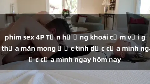 phim sex 4P Tận hưởng khoái cảm với gái xinh sex, thỏa mãn mong ước tình dục của mình ngay hôm nay