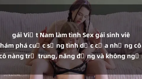 gái Việt Nam làm tình Sex gái sinh viên hot nhất: Cùng khám phá cuộc sống tình dục của những cô nàng trẻ trung, năng động và không ngần ngại thử nghiệm!