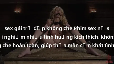 sex gái trẻ đẹp không che Phim sex nữ sinh mới nhất: Trải nghiệm nhiều tình huống kích thích, không che hoàn toàn, giúp thỏa mãn cơn khát tình dục của các bạn trẻ