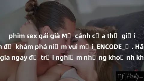 phim sex gái già Mở cánh cửa thế giới sex MILF Việt Nam để khám phá niềm vui mới_ENCODE_. Hãy tham gia ngay để trải nghiệm những khoảnh khắc đầy kích thích và đam mê.