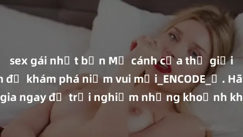 sex gái nhật bản Mở cánh cửa thế giới sex MILF Việt Nam để khám phá niềm vui mới_ENCODE_. Hãy tham gia ngay để trải nghiệm những khoảnh khắc đầy kích thích và đam mê.