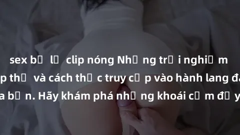 sex bị lộ clip nóng Những trải nghiệm mới lạ với sex tập thể và cách thức truy cập vào hành lang đam mê của bạn. Hãy khám phá những khoái cảm đầy kích thích với tập thể hấp dẫn!