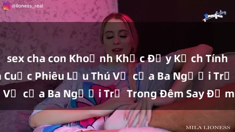 sex cha con Khoảnh Khắc Đầy Kịch Tính: Sex  Việt Nam và Cuộc Phiêu Lưu Thú Vị của Ba Người Trẻ Trong Đêm Say Đắm