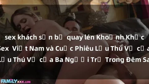 sex khách sạn bị quay lén Khoảnh Khắc Đầy Kịch Tính: Sex  Việt Nam và Cuộc Phiêu Lưu Thú Vị của Ba Người Trẻ Trong Đêm Say Đắm