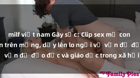 milf việt nam Gây sốc: Clip sex mẹ con Việt Nam lan truyền trên mạng, dấy lên lo ngại về vấn đề đạo đức và giáo dục trong xã hội hiện nay.