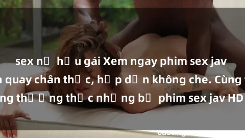 sex nữ hầu gái Xem ngay phim sex jav HD với những cảnh quay chân thực, hấp dẫn không che. Cùng thưởng thức những bộ phim sex jav HD hot nhất hiện nay!